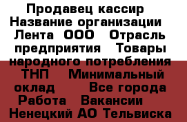 Продавец-кассир › Название организации ­ Лента, ООО › Отрасль предприятия ­ Товары народного потребления (ТНП) › Минимальный оклад ­ 1 - Все города Работа » Вакансии   . Ненецкий АО,Тельвиска с.